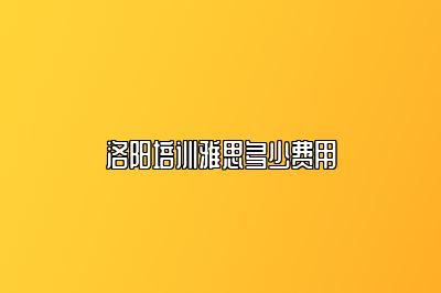 洛阳培训雅思多少费用