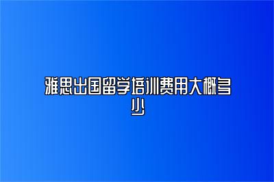 雅思出国留学培训费用大概多少