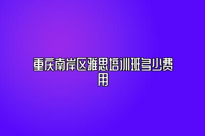 重庆南岸区雅思培训班多少费用