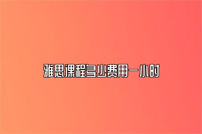 雅思课程多少费用一小时