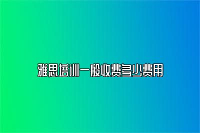 雅思培训一般收费多少费用