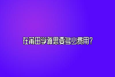 在莆田学雅思要多少费用？