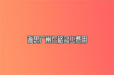 雅思广州价格多少费用