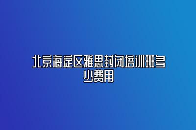 北京海淀区雅思封闭培训班多少费用