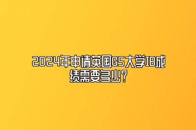 2024年申请英国G5大学IB成绩需要多少？
