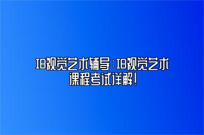 IB视觉艺术辅导：IB视觉艺术课程考试详解！