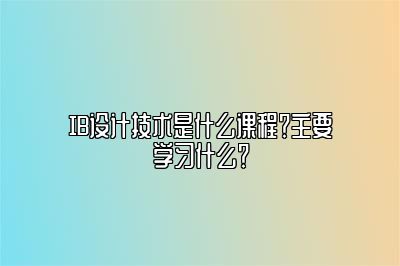IB设计技术是什么课程？主要学习什么？
