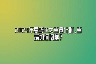 2024年夏季IB大考倒计时，考前如何调整？