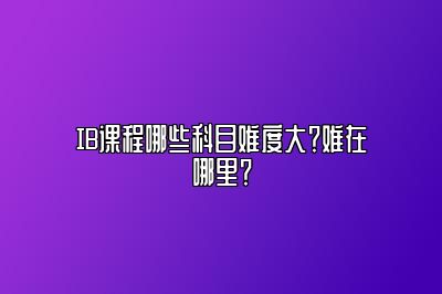 IB课程哪些科目难度大？难在哪里？