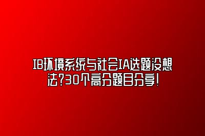 IB环境系统与社会IA选题没想法？30个高分题目分享！