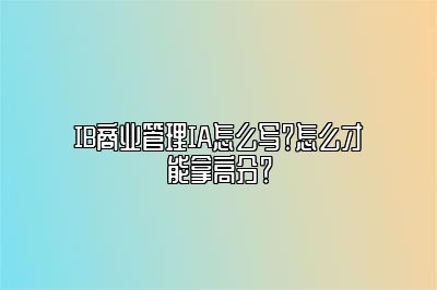 IB商业管理IA怎么写？怎么才能拿高分？