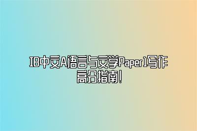 IB中文A语言与文学Paper1写作高分指南！