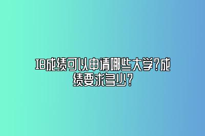 IB成绩可以申请哪些大学？成绩要求多少？