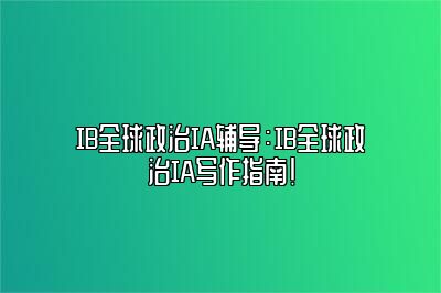 IB全球政治IA辅导：IB全球政治IA写作指南！